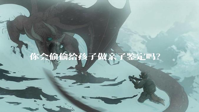你会偷偷给孩子做亲子鉴定吗？